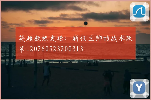 英超教练更迭：新任主帅的战术改革_20260523200313