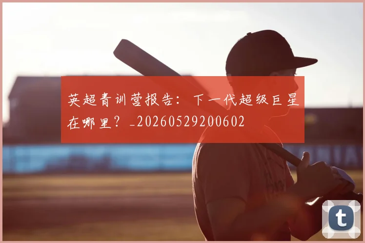 英超青训营报告:下一代超级巨星在哪里?_20260529200602