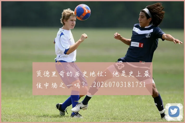 莫德里奇的历史地位：他是史上最佳中场之一吗？_20260703181751