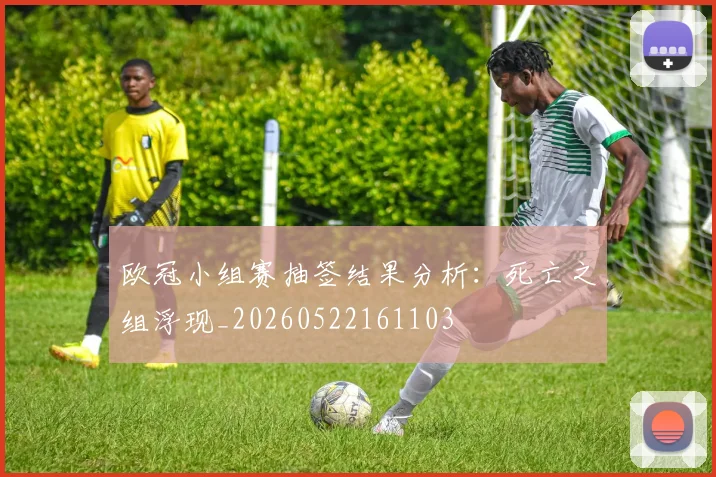 欧冠小组赛抽签结果分析：死亡之组浮现_20260522161103
