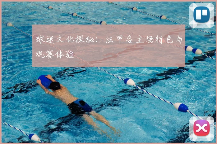 球迷文化探秘：法甲各主场特色与观赛体验
