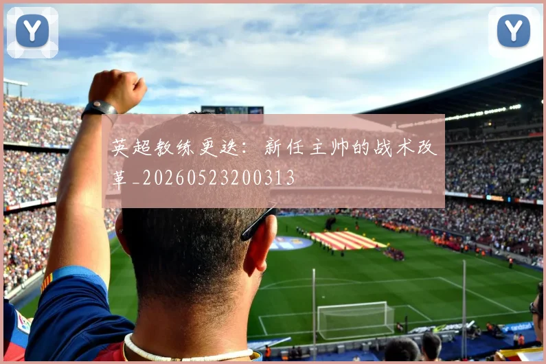英超教练更迭：新任主帅的战术改革_20260523200313