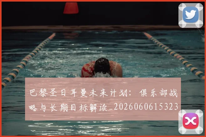 巴黎圣日耳曼未来计划：俱乐部战略与长期目标解读_20260606153235
