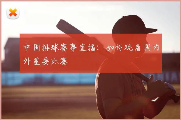 中国排球赛事直播:如何观看国内外重要比赛