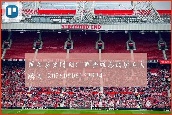 国足历史时刻：那些难忘的胜利与瞬间_20260606152924