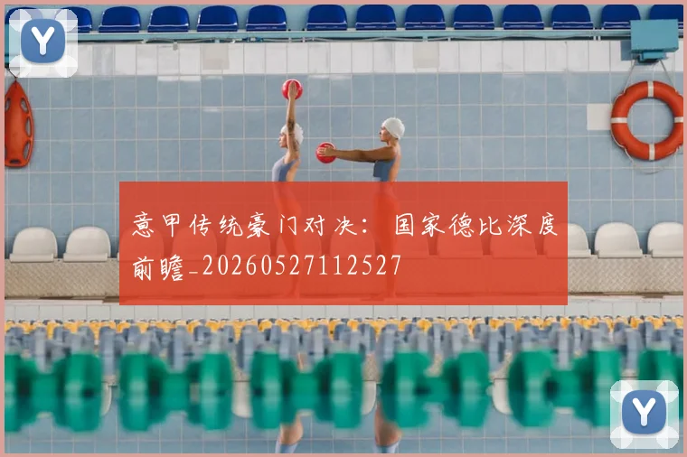 意甲传统豪门对决:国家德比深度前瞻_20260527112527