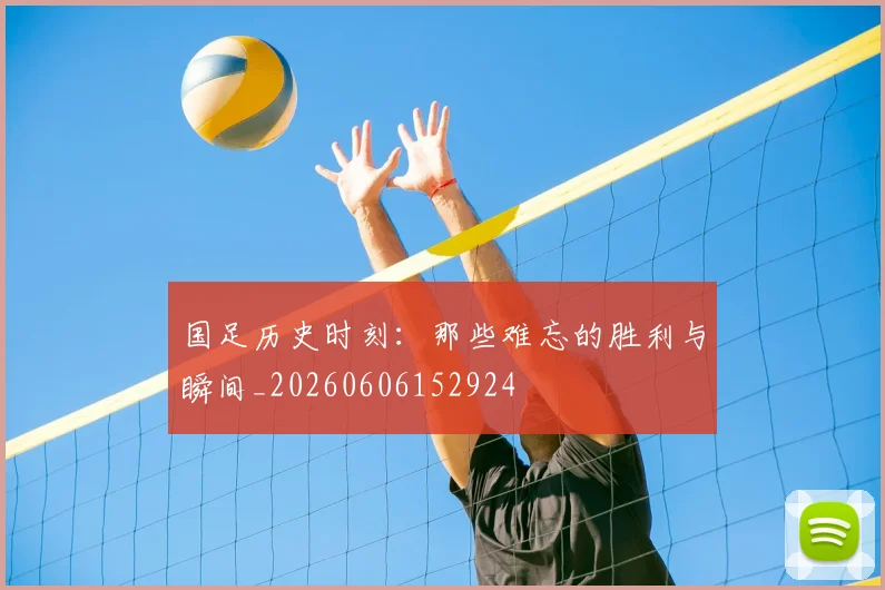 国足历史时刻：那些难忘的胜利与瞬间_20260606152924