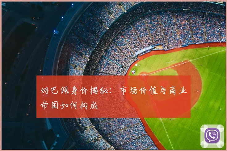 姆巴佩身价揭秘:市场价值与商业帝国如何构成