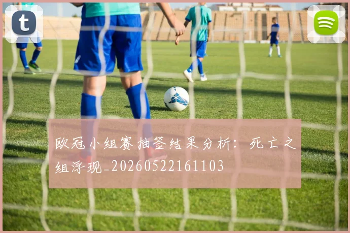 欧冠小组赛抽签结果分析：死亡之组浮现_20260522161103