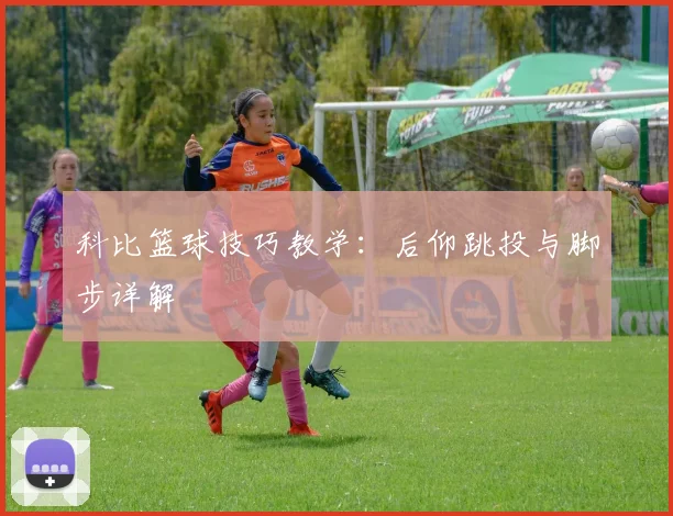 科比篮球技巧教学:后仰跳投与脚步详解