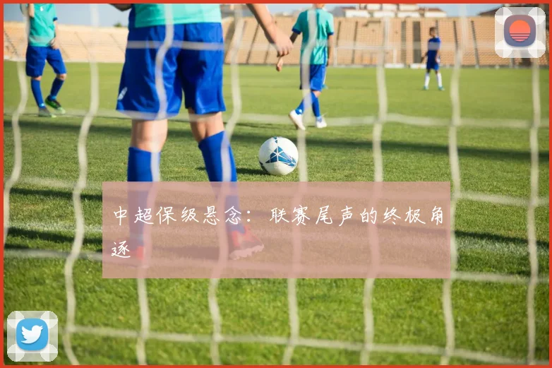 中超保级悬念：联赛尾声的终极角逐