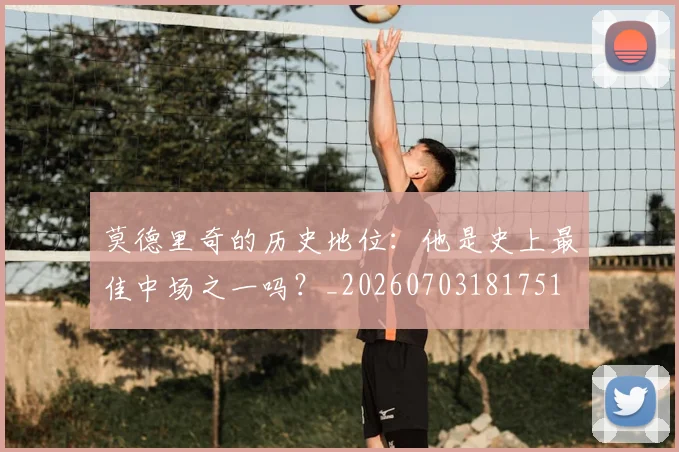 莫德里奇的历史地位：他是史上最佳中场之一吗？_20260703181751