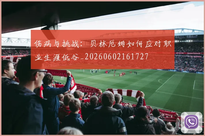 伤病与挑战：贝林厄姆如何应对职业生涯低谷_20260602161727