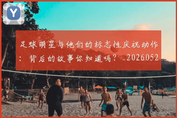 足球明星与他们的标志性庆祝动作：背后的故事你知道吗？_20260529200806