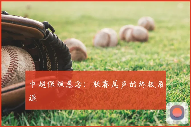 中超保级悬念：联赛尾声的终极角逐