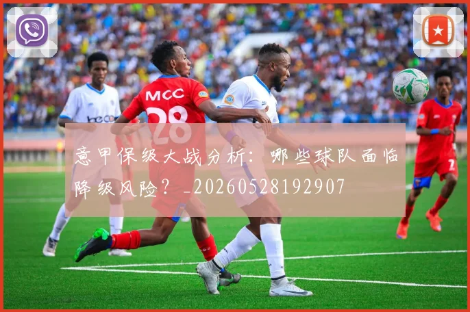 意甲保级大战分析:哪些球队面临降级风险?_20260528192907