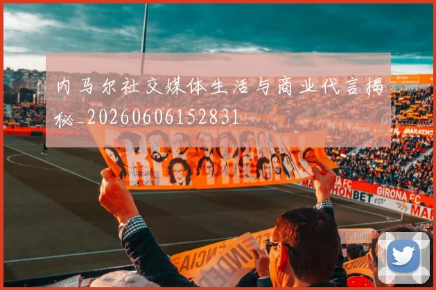 内马尔社交媒体生活与商业代言揭秘_20260606152831