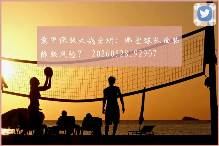 意甲保级大战分析:哪些球队面临降级风险?_20260528192907